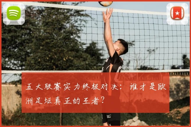 五大联赛实力终极对决:谁才是欧洲足坛真正的王者?