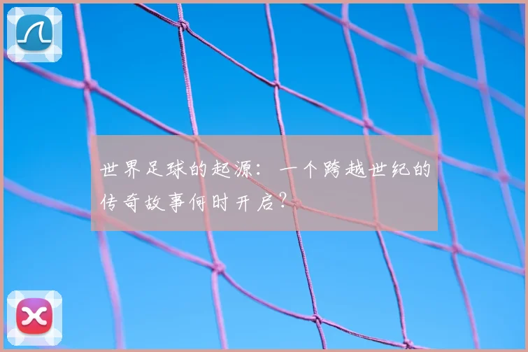 世界足球的起源:一个跨越世纪的传奇故事何时开启?