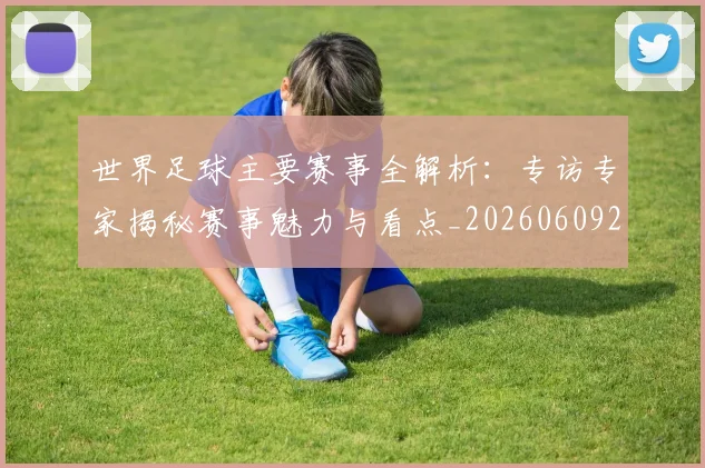 世界足球主要赛事全解析:专访专家揭秘赛事魅力与看点_20260609201401