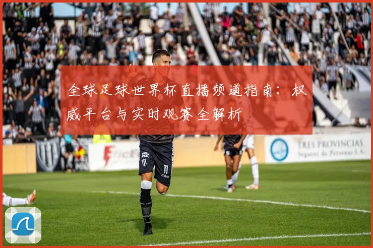 全球足球世界杯直播频道指南:权威平台与实时观赛全解析