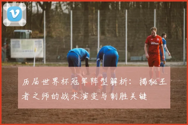 历届世界杯冠军阵型解析:揭秘王者之师的战术演变与制胜关键