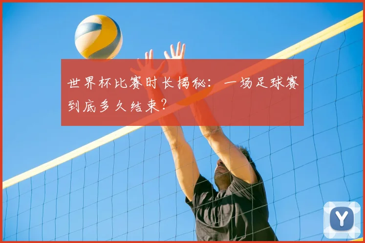 世界杯比赛时长揭秘:一场足球赛到底多久结束?