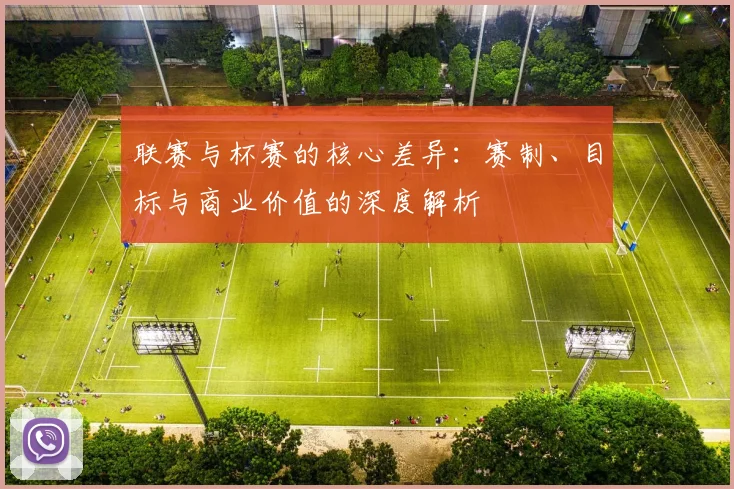 联赛与杯赛的核心差异:赛制、目标与商业价值的深度解析