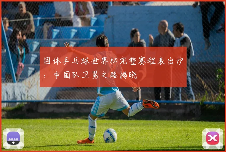 团体乒乓球世界杯完整赛程表出炉,中国队卫冕之路揭晓