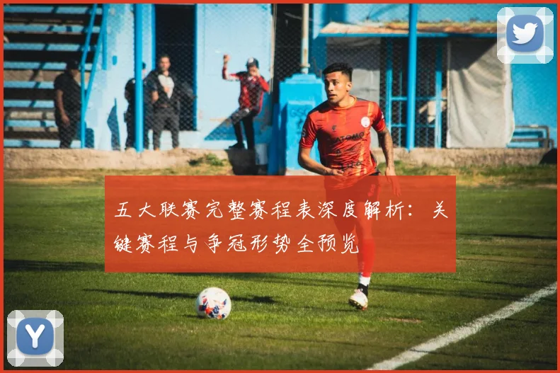 五大联赛完整赛程表深度解析：关键赛程与争冠形势全预览