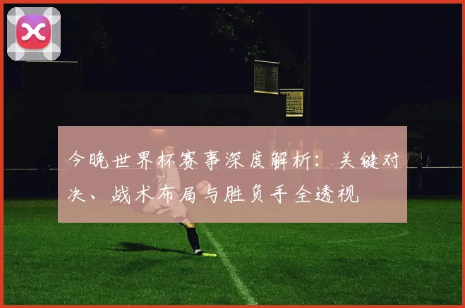 今晚世界杯赛事深度解析:关键对决、战术布局与胜负手全透视