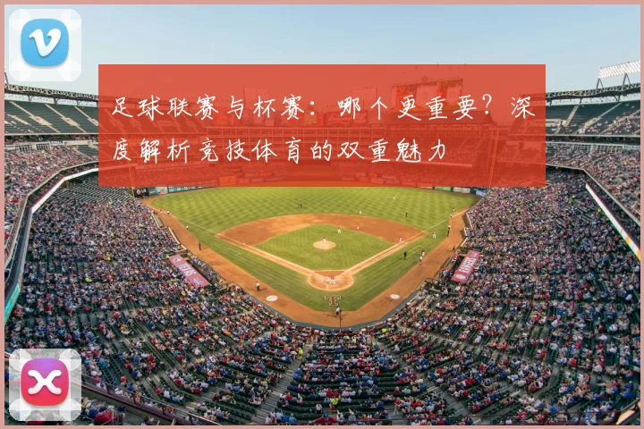 足球联赛与杯赛:哪个更重要?深度解析竞技体育的双重魅力