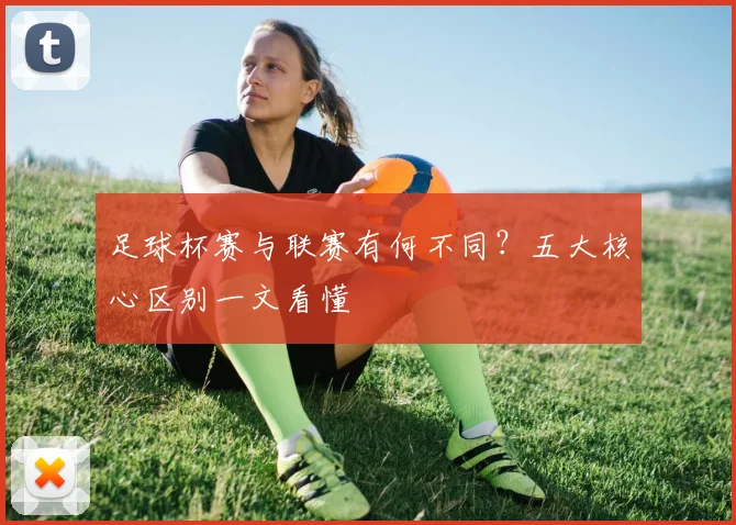 足球杯赛与联赛有何不同?五大核心区别一文看懂