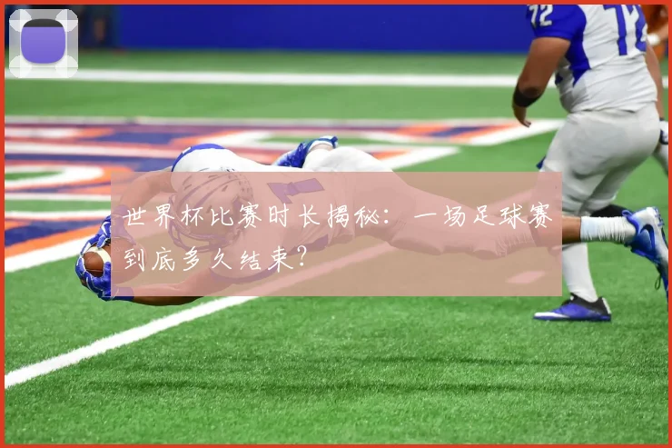 世界杯比赛时长揭秘:一场足球赛到底多久结束?