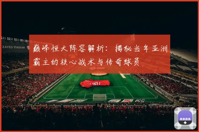 巅峰恒大阵容解析:揭秘当年亚洲霸主的核心战术与传奇球员