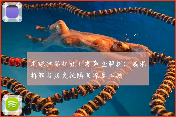 足球世界杯经典赛事全解析：战术拆解与历史性瞬间深度回顾