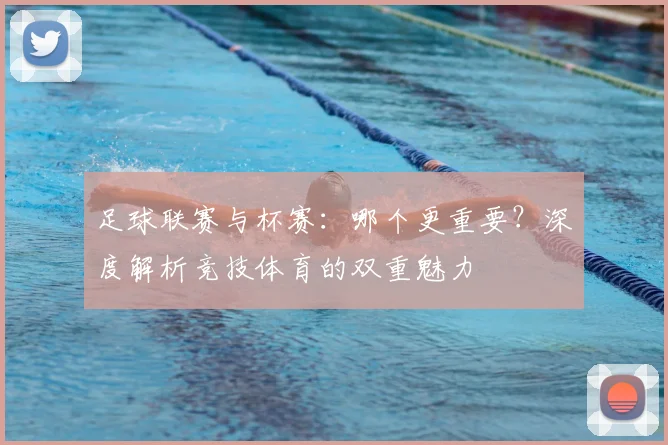 足球联赛与杯赛:哪个更重要?深度解析竞技体育的双重魅力