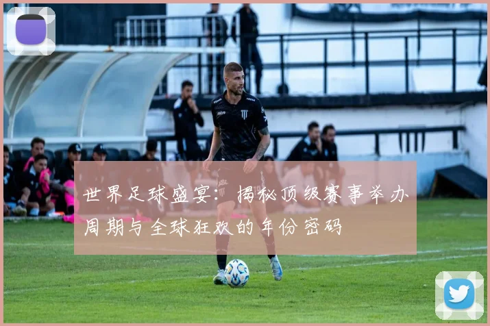 世界足球盛宴：揭秘顶级赛事举办周期与全球狂欢的年份密码