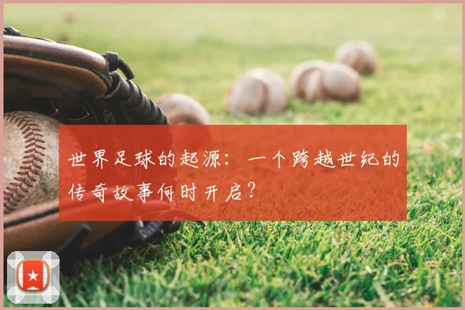 世界足球的起源:一个跨越世纪的传奇故事何时开启?