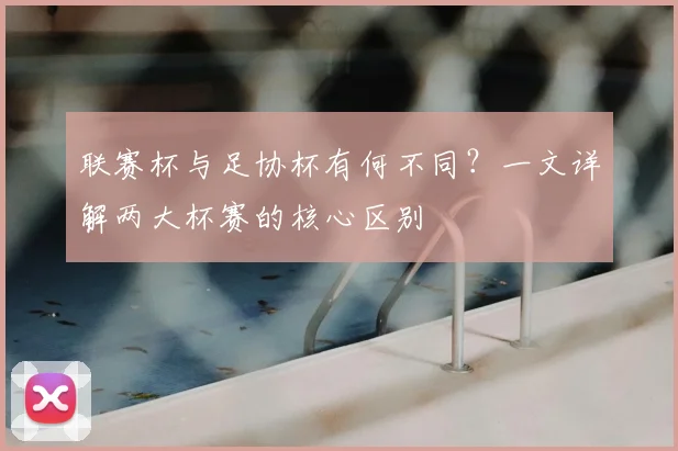 联赛杯与足协杯有何不同？一文详解两大杯赛的核心区别
