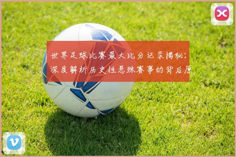 世界足球比赛最大比分记录揭秘：深度解析历史性悬殊赛事的背后原因与影响