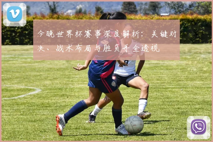 今晚世界杯赛事深度解析:关键对决、战术布局与胜负手全透视