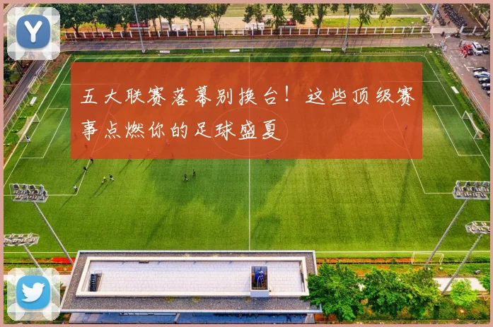 五大联赛落幕别换台!这些顶级赛事点燃你的足球盛夏