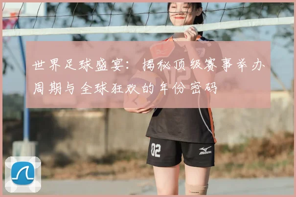 世界足球盛宴:揭秘顶级赛事举办周期与全球狂欢的年份密码