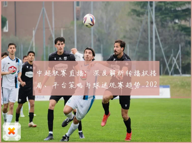 中超联赛直播:深度解析转播权格局、平台策略与球迷观赛趋势_20260611140829