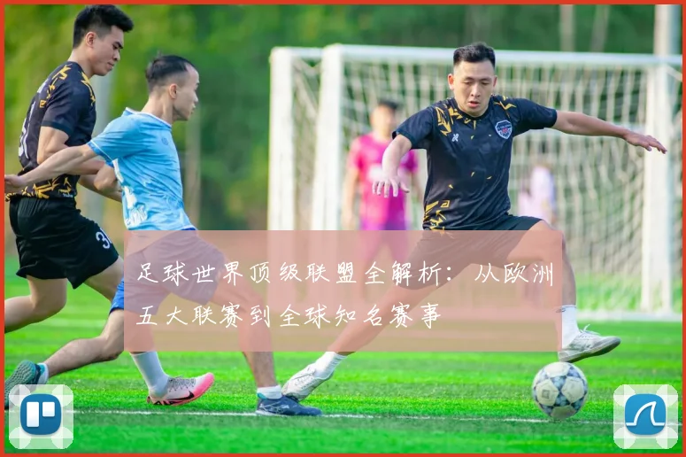 足球世界顶级联盟全解析:从欧洲五大联赛到全球知名赛事