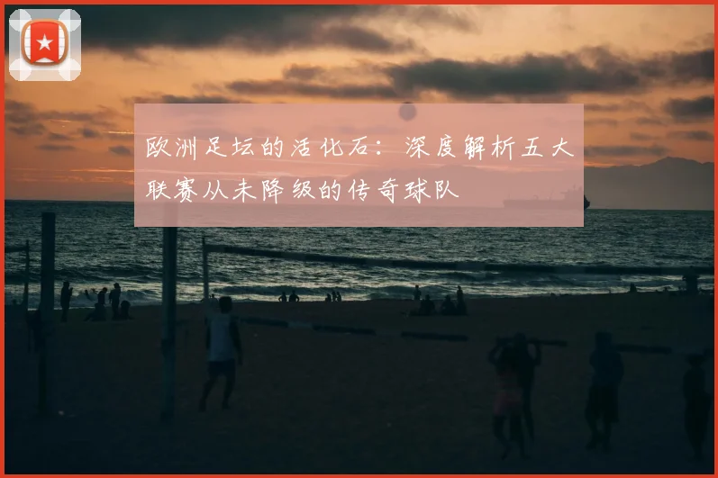 欧洲足坛的活化石:深度解析五大联赛从未降级的传奇球队