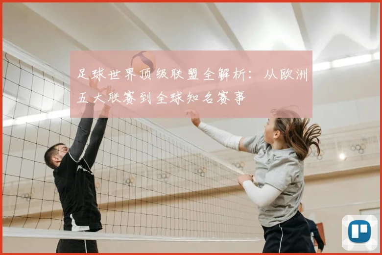 足球世界顶级联盟全解析:从欧洲五大联赛到全球知名赛事