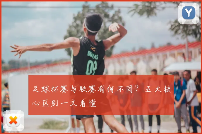 足球杯赛与联赛有何不同?五大核心区别一文看懂