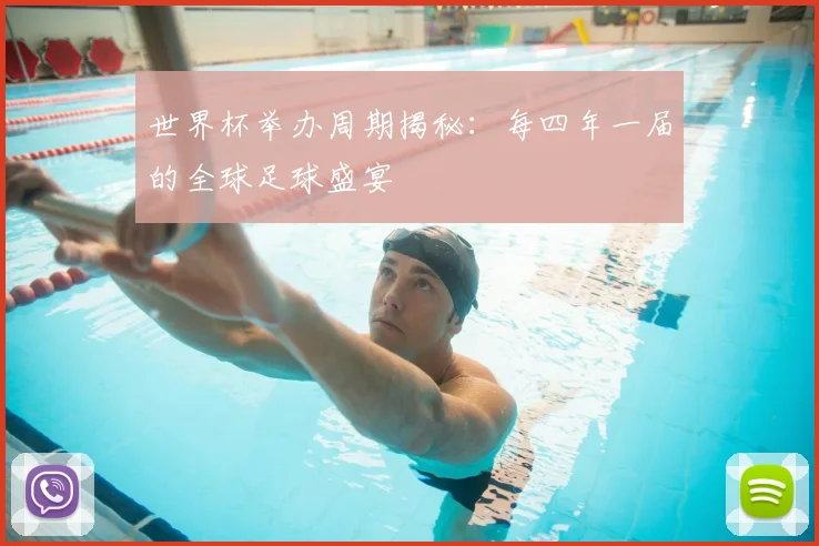 世界杯举办周期揭秘:每四年一届的全球足球盛宴