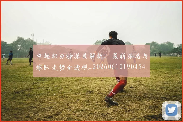 中超积分榜深度解析：最新排名与球队走势全透视_20260610190454